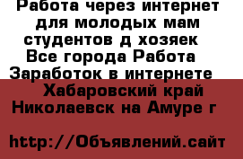 Работа через интернет для молодых мам,студентов,д/хозяек - Все города Работа » Заработок в интернете   . Хабаровский край,Николаевск-на-Амуре г.